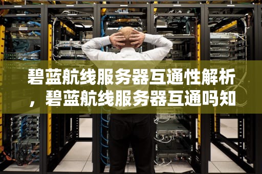 碧蓝航线服务器互通性解析，碧蓝航线服务器互通吗知乎