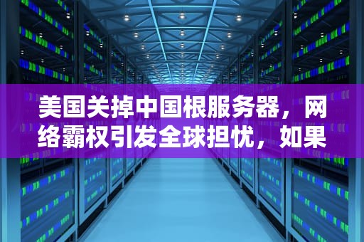 美国关掉中国根服务器，网络霸权引发全球担忧，如果美国关掉中国根服务器