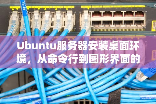 Ubuntu服务器安装桌面环境，从命令行到图形界面的全面指南，ubuntu服务器安装桌面系统