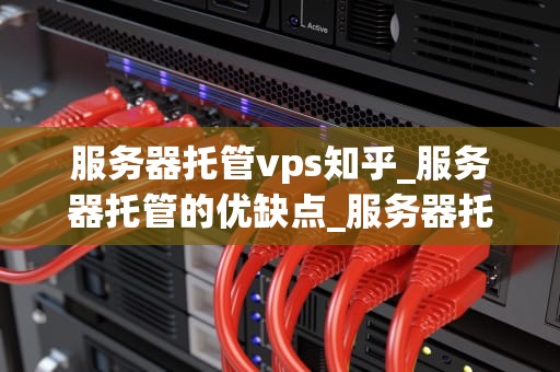 服务器托管vps知乎_服务器托管的优缺点_服务器托管VPS知乎：全面解析与实践