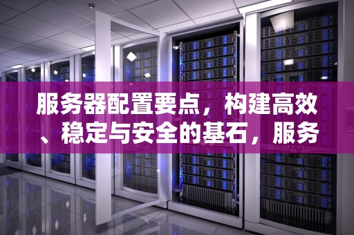 服务器配置要点，构建高效、稳定与安全的基石，服务器配置要点是什么?