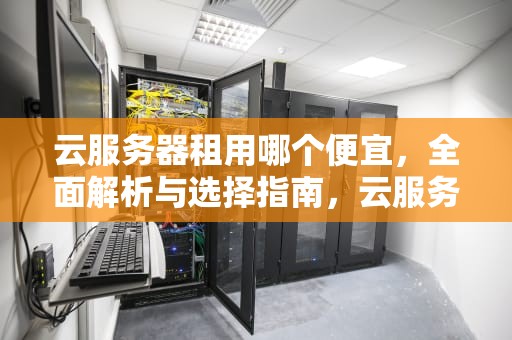 云服务器租用哪个便宜，全面解析与选择指南，云服务器租用哪个便宜点