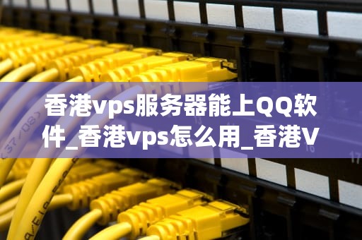 香港vps服务器能上QQ软件_香港vps怎么用_香港VPS服务器上QQ软件的可行性与优势