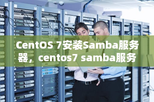 CentOS 7安装Samba服务器，centos7 samba服务器的配置与安装