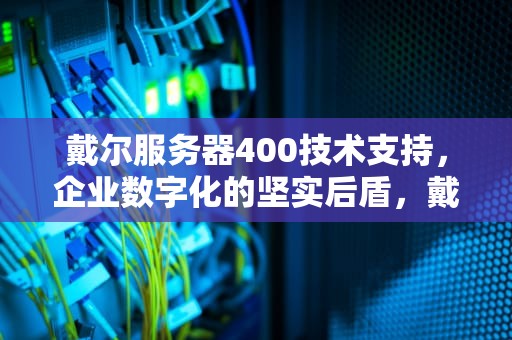 戴尔服务器400技术支持，企业数字化的坚实后盾，戴尔服务器400技术支持电话