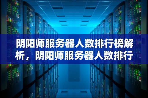 阴阳师服务器人数排行榜解析，阴阳师服务器人数排行2024