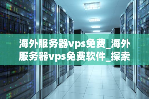 海外服务器vps免费_海外服务器vps免费软件_探索海外服务器VPS免费服务的优势与挑战