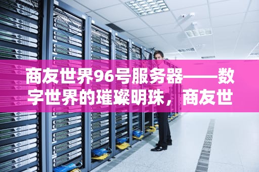 商友世界96号服务器——数字世界的璀璨明珠，商友世界96号服务器官网