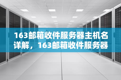 163邮箱收件服务器主机名详解，163邮箱收件服务器主机名是什么
