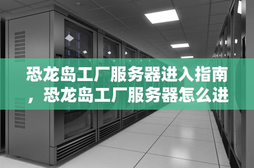 恐龙岛工厂服务器进入指南，恐龙岛工厂服务器怎么进入