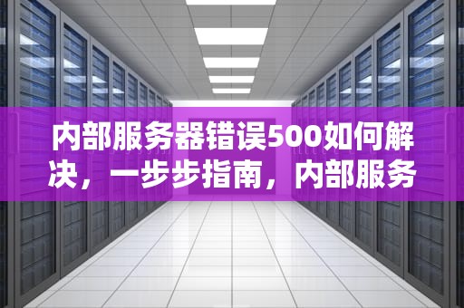 内部服务器错误500如何解决，一步步指南，内部服务器500错误原因解决方法