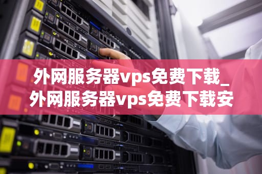 外网服务器vps免费下载_外网服务器vps免费下载安装_探索外网服务器VPS的免费下载世界
