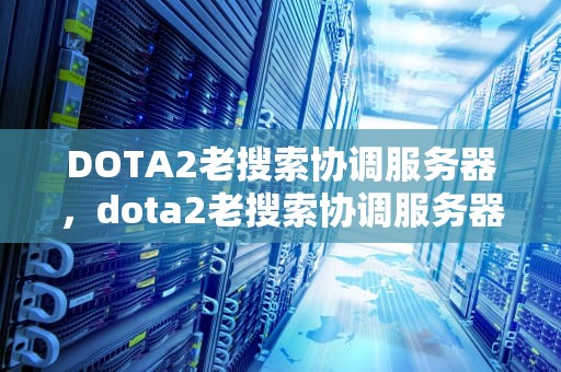 DOTA2老搜索协调服务器，dota2老搜索协调服务器怎么办