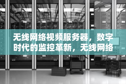 无线网络视频服务器，数字时代的监控革新，无线网络视频服务器设置
