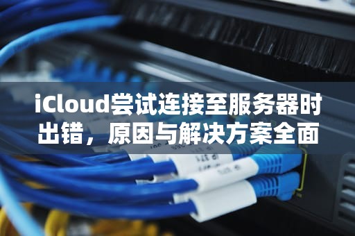 iCloud尝试连接至服务器时出错，原因与解决方案全面解析，icloud尝试连接至服务器时出错怎么办
