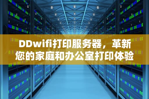 DDwifi打印服务器，革新您的家庭和办公室打印体验，ddwifi打印服务器设置