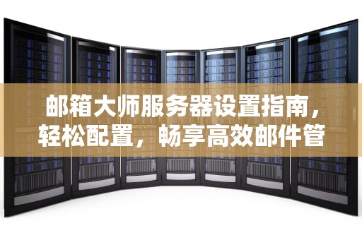 邮箱大师服务器设置指南，轻松配置，畅享高效邮件管理，邮箱大师服务器设置协议怎么修改