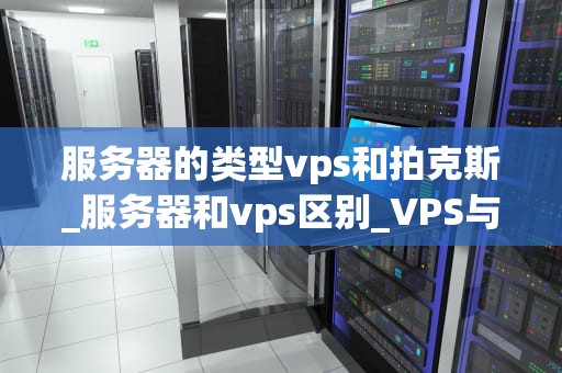服务器的类型vps和拍克斯_服务器和vps区别_VPS与云服务器：深入理解两种主流服务器类型