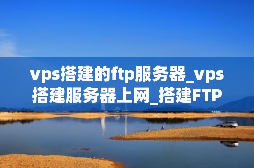 vps搭建的ftp服务器_vps搭建服务器上网_搭建FTP服务器的全面指南