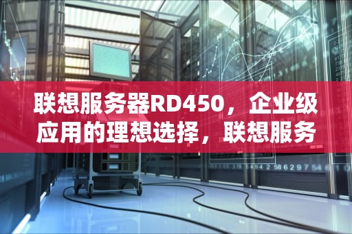 联想服务器RD450，企业级应用的理想选择，联想服务器rd450做raid