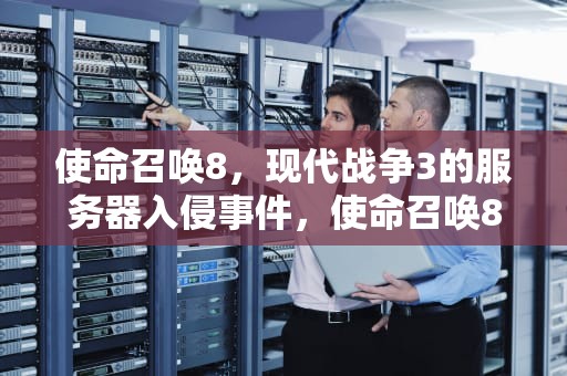 使命召唤8，现代战争3的服务器入侵事件，使命召唤8入侵服务器攻略