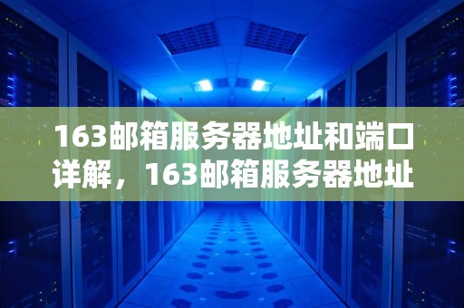 163邮箱服务器地址和端口详解，163邮箱服务器地址和端口一样吗