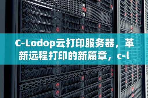 C-Lodop云打印服务器，革新远程打印的新篇章，c-lodop云打印服务器使用说明