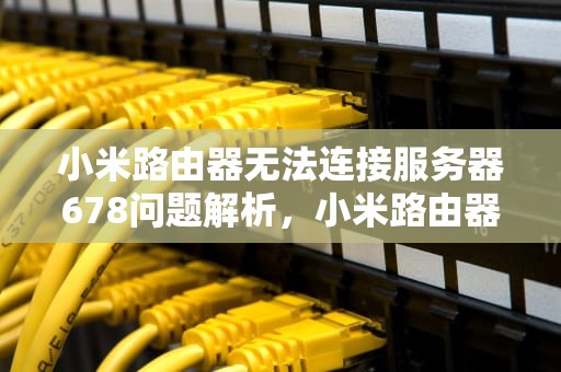 小米路由器无法连接服务器678问题解析，小米路由器无法连接服务器678报错