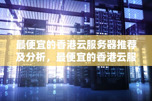 最便宜的香港云服务器推荐及分析，最便宜的香港云服务器是哪个