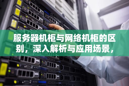 服务器机柜与网络机柜的区别，深入解析与应用场景，服务器机柜和网络机柜区别在哪