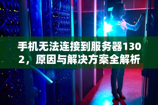 手机无法连接到服务器1302，原因与解决方案全解析，手机无法连接到服务器1302是什么原因