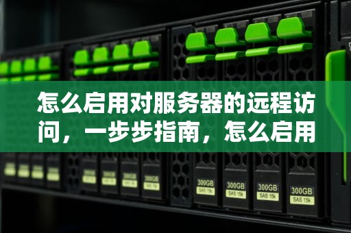 怎么启用对服务器的远程访问，一步步指南，怎么启用对服务器的远程访问win10
