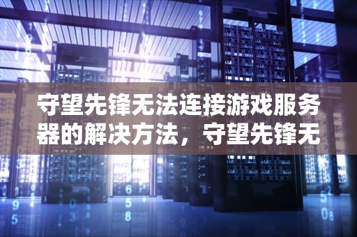 守望先锋无法连接游戏服务器的解决方法，守望先锋无法连接游戏服务器正在重试