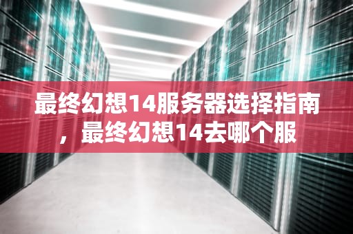 最终幻想14服务器选择指南，最终幻想14去哪个服