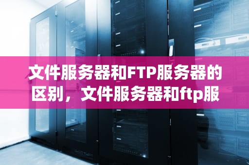 文件服务器和FTP服务器的区别，文件服务器和ftp服务器的区别在哪