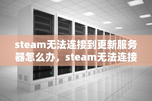 steam无法连接到更新服务器怎么办，steam无法连接到更新服务器怎么办
