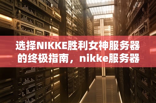选择NIKKE胜利女神服务器的终极指南，nikke服务器选哪个好