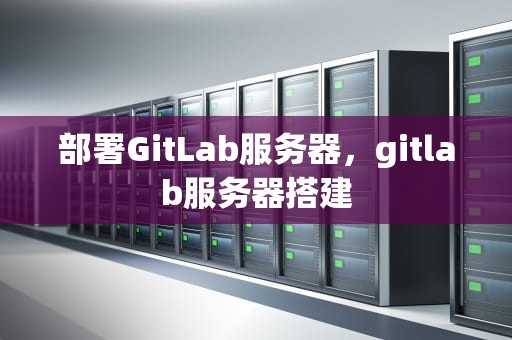 部署GitLab服务器，gitlab服务器搭建
