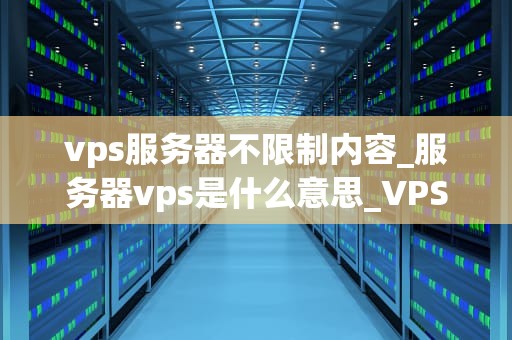 vps服务器不限制内容_服务器vps是什么意思_VPS服务器不限制内容的优势与应用