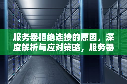 服务器拒绝连接的原因，深度解析与应对策略，服务器拒绝连接的原因是什么