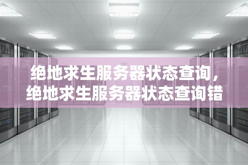绝地求生服务器状态查询，绝地求生服务器状态查询错误