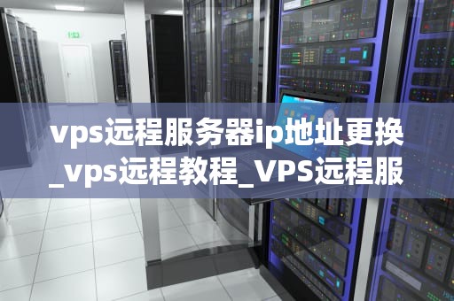 vps远程服务器ip地址更换_vps远程教程_VPS远程服务器IP地址更换的步骤与注意事项