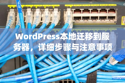 WordPress本地迁移到服务器，详细步骤与注意事项，本地wordpress怎么迁移到服务器上