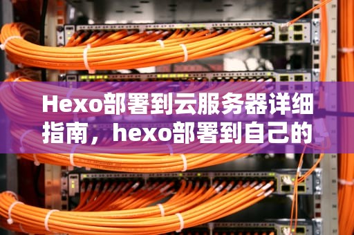 Hexo部署到云服务器详细指南，hexo部署到自己的服务器