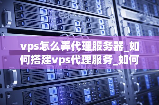vps怎么弄代理服务器_如何搭建vps代理服务_如何设置VPS代理服务器
