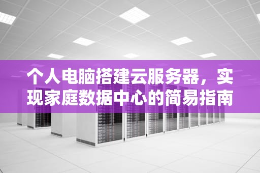 个人电脑搭建云服务器，实现家庭数据中心的简易指南，个人电脑搭建云服务器怎么弄