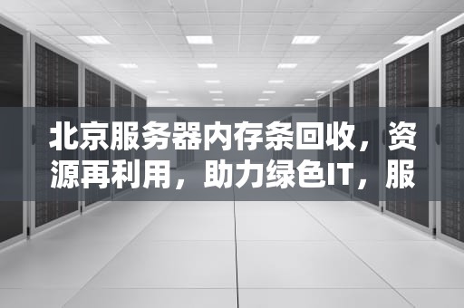 北京服务器内存条回收，资源再利用，助力绿色IT，服务器内存条回收价格