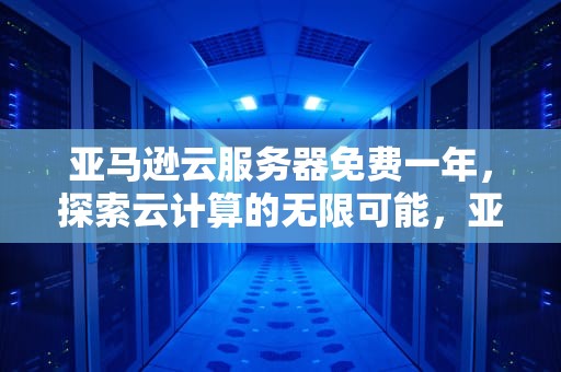 亚马逊云服务器免费一年，探索云计算的无限可能，亚马逊云服务器免费一年配置多少
