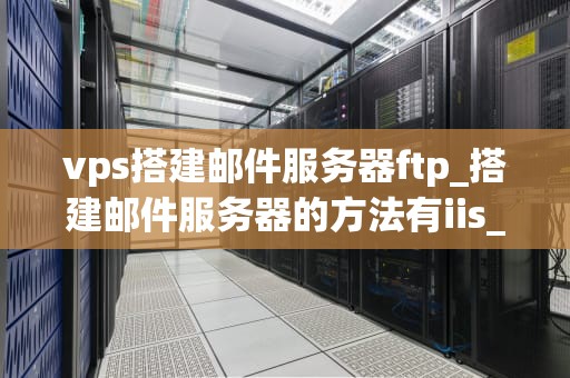 vps搭建邮件服务器ftp_搭建邮件服务器的方法有iis_使用VPS搭建邮件服务器和FTP服务