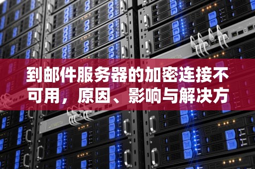 到邮件服务器的加密连接不可用，原因、影响与解决方案，到邮件服务器的加密连接不可用是什么原因